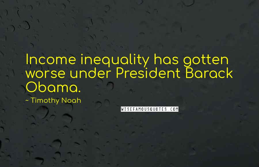 Timothy Noah Quotes: Income inequality has gotten worse under President Barack Obama.