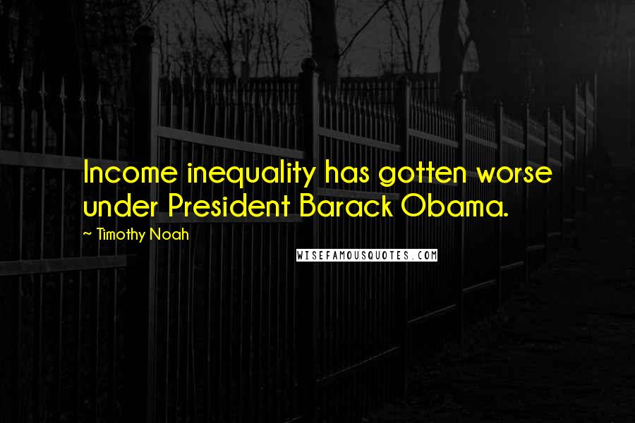 Timothy Noah Quotes: Income inequality has gotten worse under President Barack Obama.