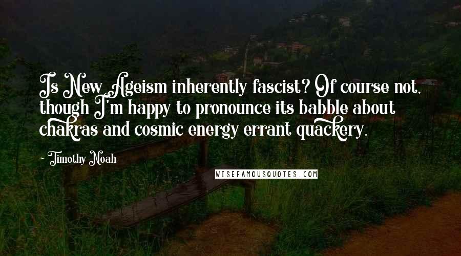 Timothy Noah Quotes: Is New Ageism inherently fascist? Of course not, though I'm happy to pronounce its babble about chakras and cosmic energy errant quackery.