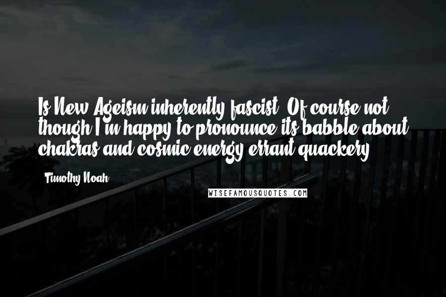 Timothy Noah Quotes: Is New Ageism inherently fascist? Of course not, though I'm happy to pronounce its babble about chakras and cosmic energy errant quackery.