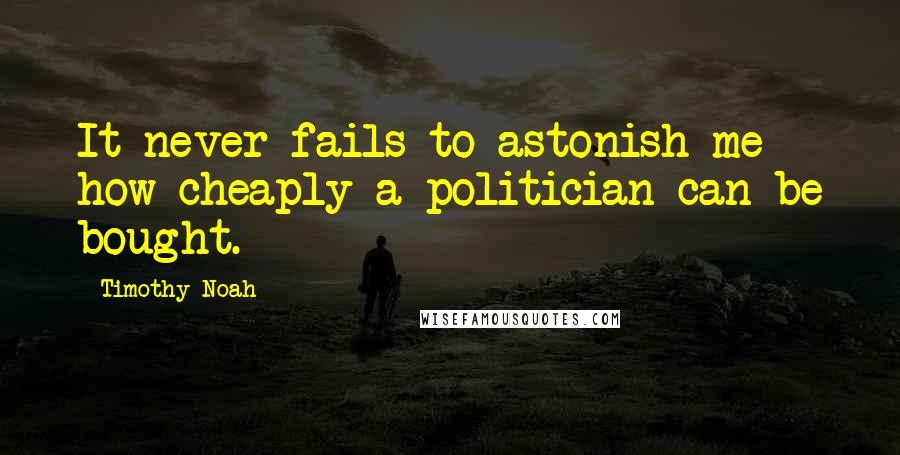 Timothy Noah Quotes: It never fails to astonish me how cheaply a politician can be bought.