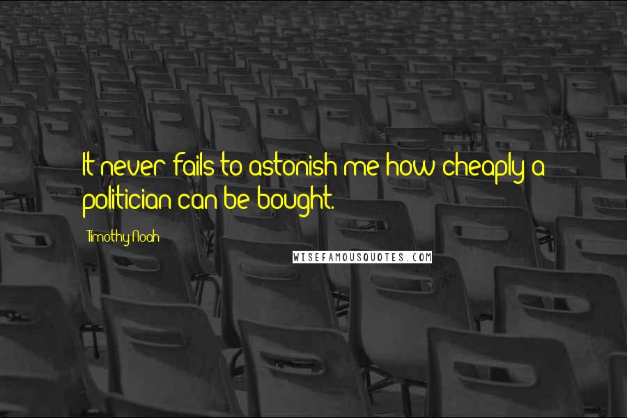 Timothy Noah Quotes: It never fails to astonish me how cheaply a politician can be bought.