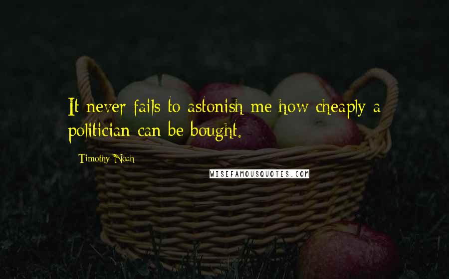 Timothy Noah Quotes: It never fails to astonish me how cheaply a politician can be bought.