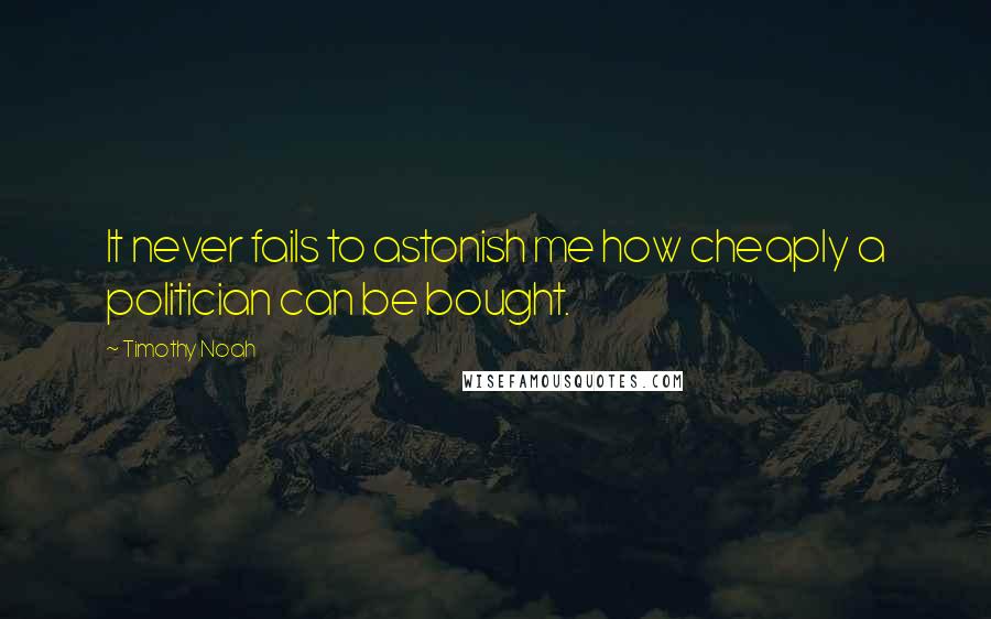 Timothy Noah Quotes: It never fails to astonish me how cheaply a politician can be bought.