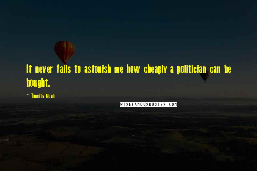 Timothy Noah Quotes: It never fails to astonish me how cheaply a politician can be bought.