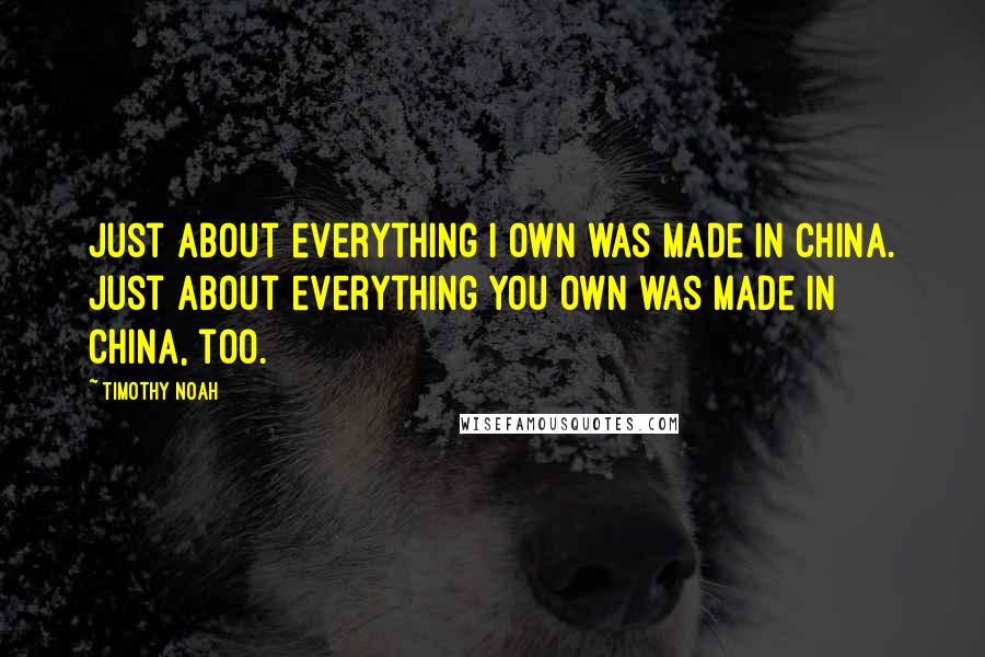 Timothy Noah Quotes: Just about everything I own was made in China. Just about everything you own was made in China, too.