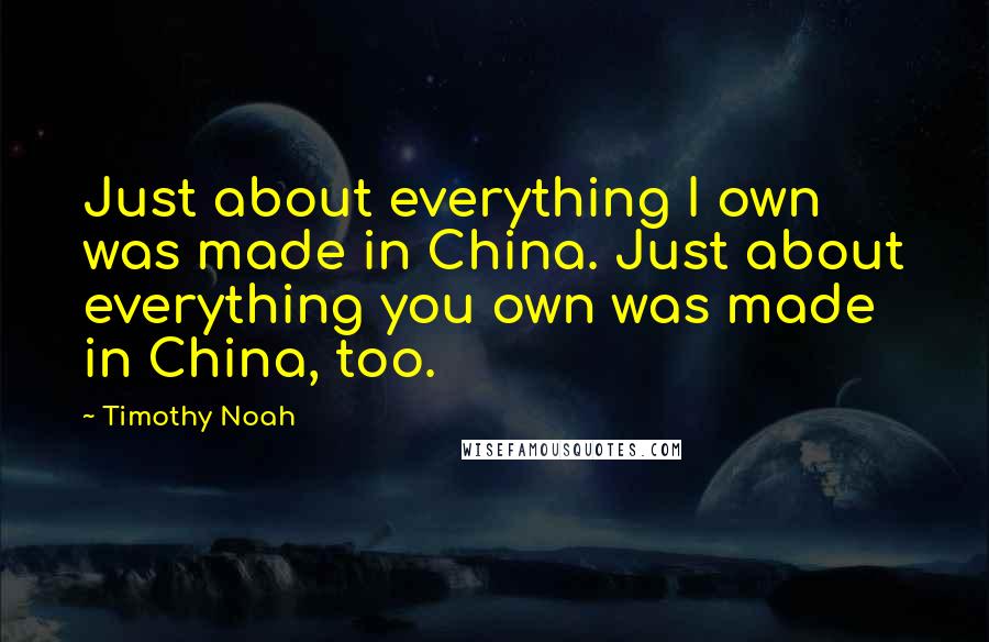 Timothy Noah Quotes: Just about everything I own was made in China. Just about everything you own was made in China, too.