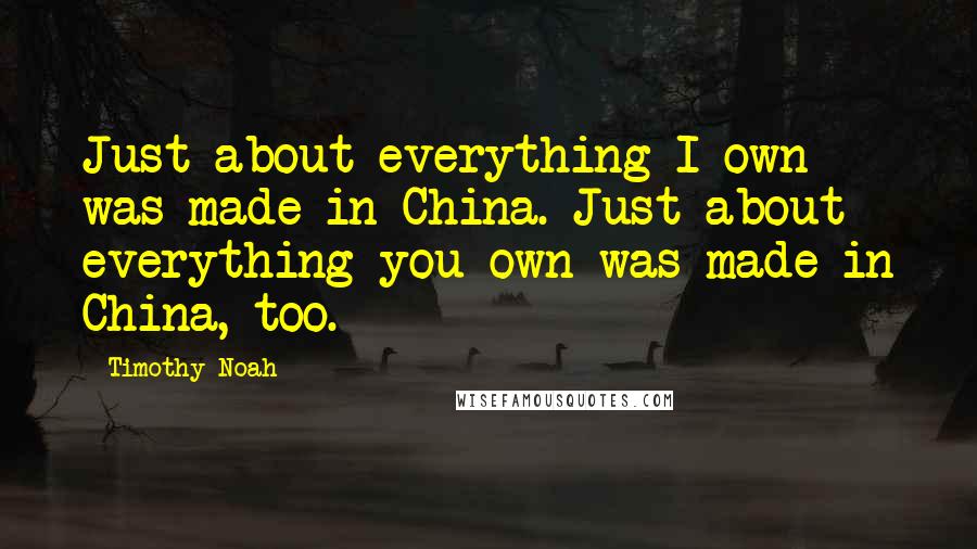 Timothy Noah Quotes: Just about everything I own was made in China. Just about everything you own was made in China, too.