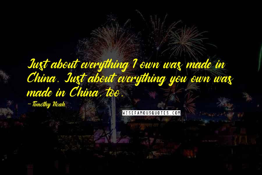 Timothy Noah Quotes: Just about everything I own was made in China. Just about everything you own was made in China, too.
