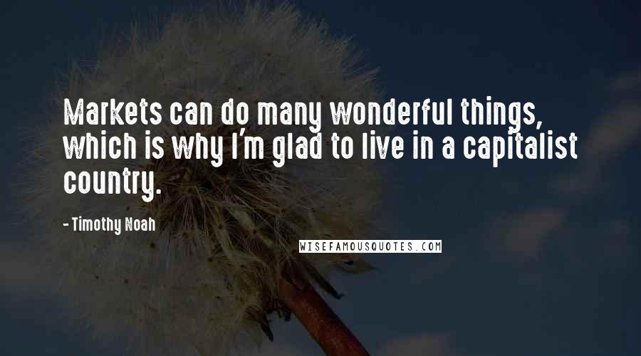 Timothy Noah Quotes: Markets can do many wonderful things, which is why I'm glad to live in a capitalist country.