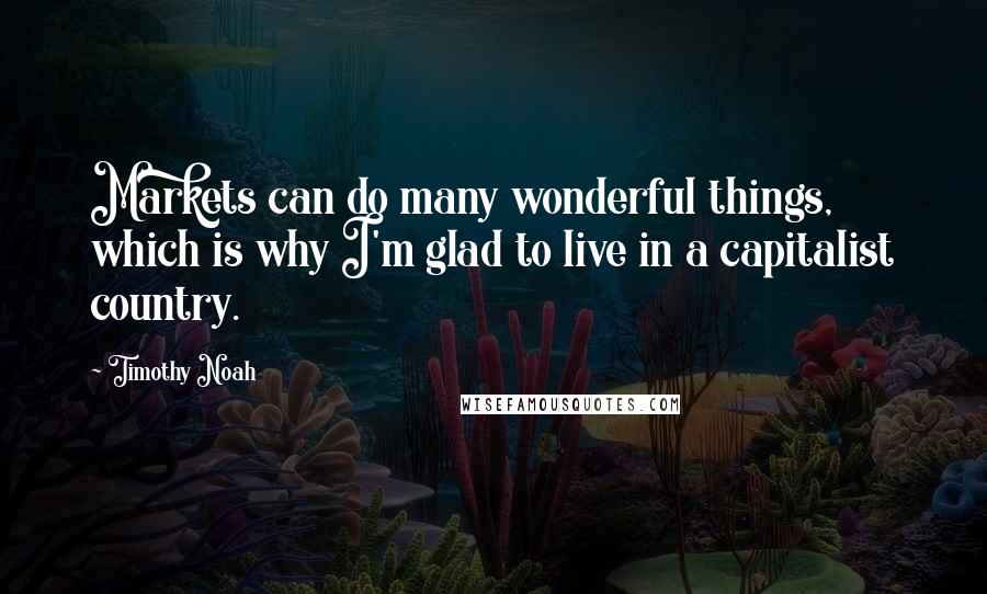 Timothy Noah Quotes: Markets can do many wonderful things, which is why I'm glad to live in a capitalist country.