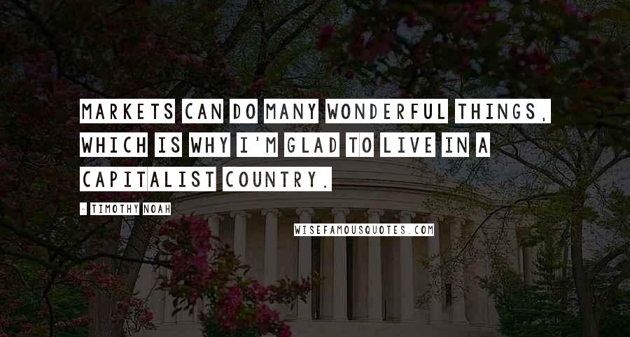 Timothy Noah Quotes: Markets can do many wonderful things, which is why I'm glad to live in a capitalist country.