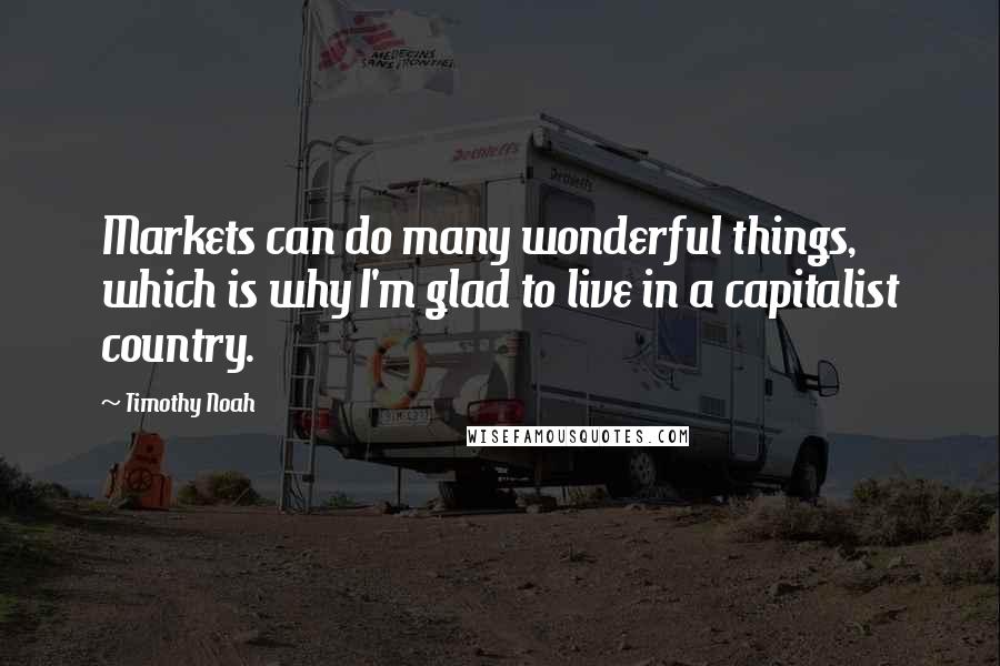 Timothy Noah Quotes: Markets can do many wonderful things, which is why I'm glad to live in a capitalist country.