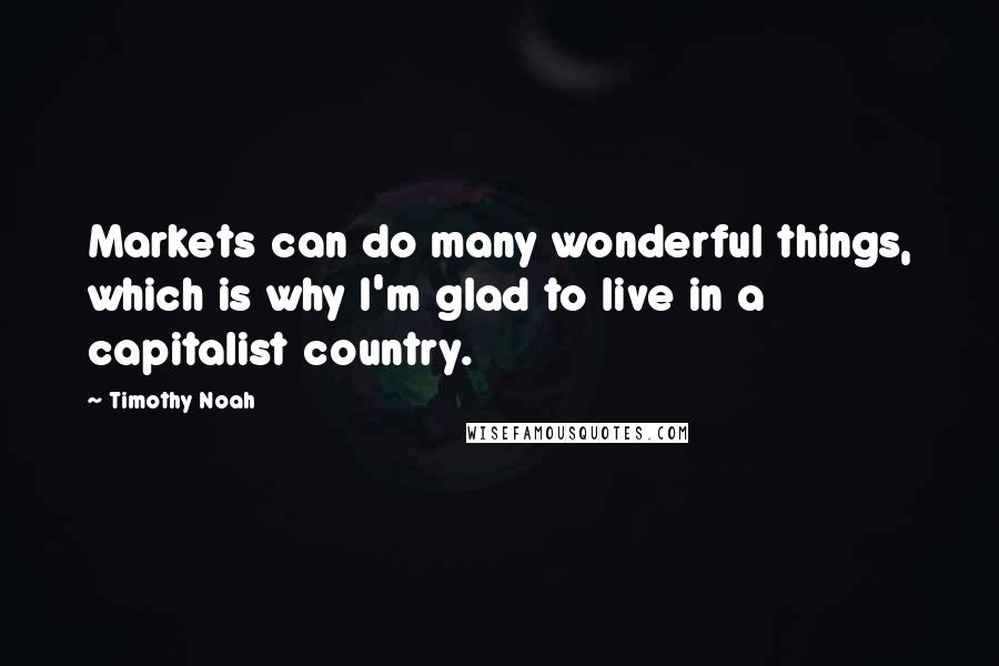 Timothy Noah Quotes: Markets can do many wonderful things, which is why I'm glad to live in a capitalist country.