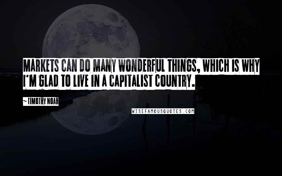 Timothy Noah Quotes: Markets can do many wonderful things, which is why I'm glad to live in a capitalist country.