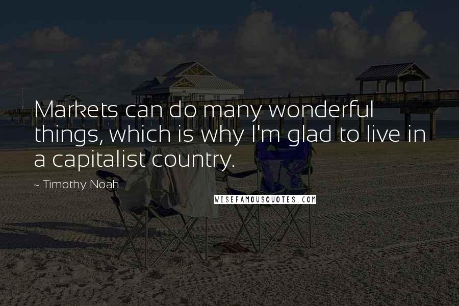 Timothy Noah Quotes: Markets can do many wonderful things, which is why I'm glad to live in a capitalist country.