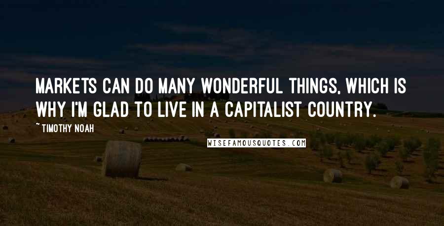 Timothy Noah Quotes: Markets can do many wonderful things, which is why I'm glad to live in a capitalist country.