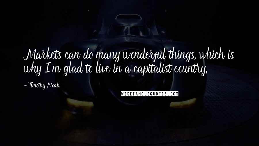 Timothy Noah Quotes: Markets can do many wonderful things, which is why I'm glad to live in a capitalist country.