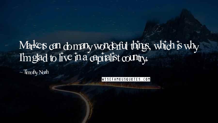 Timothy Noah Quotes: Markets can do many wonderful things, which is why I'm glad to live in a capitalist country.