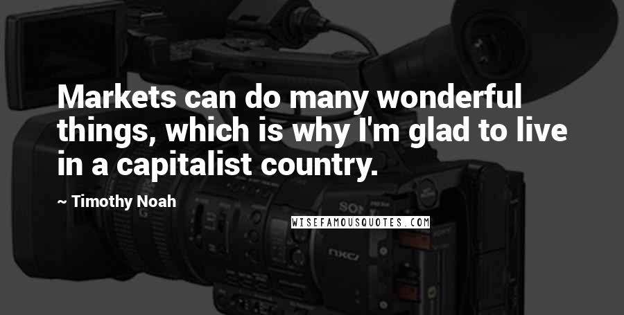 Timothy Noah Quotes: Markets can do many wonderful things, which is why I'm glad to live in a capitalist country.