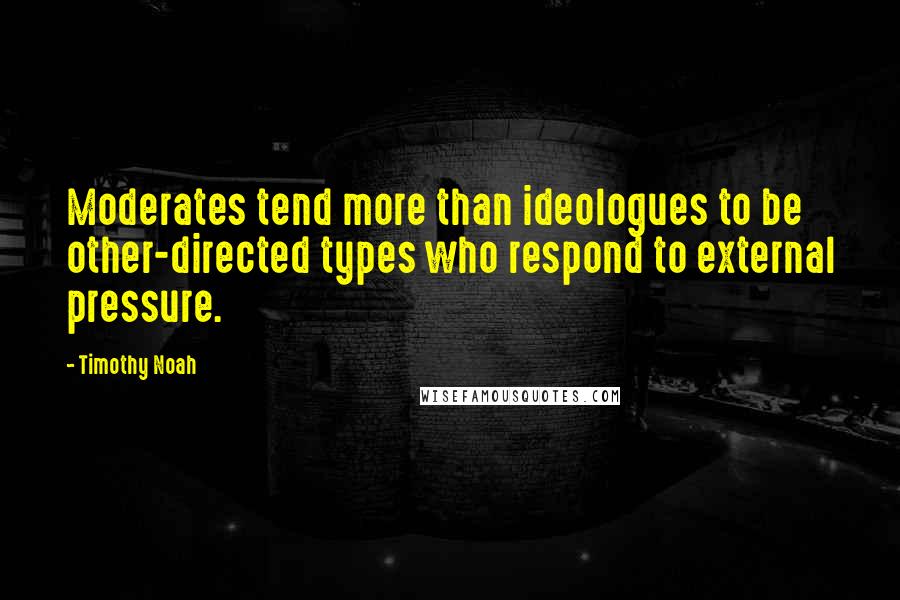 Timothy Noah Quotes: Moderates tend more than ideologues to be other-directed types who respond to external pressure.