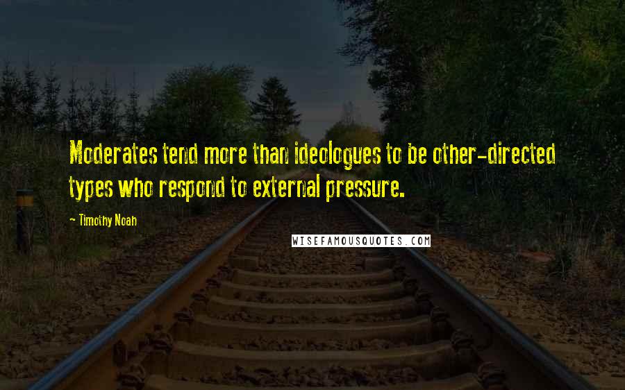 Timothy Noah Quotes: Moderates tend more than ideologues to be other-directed types who respond to external pressure.
