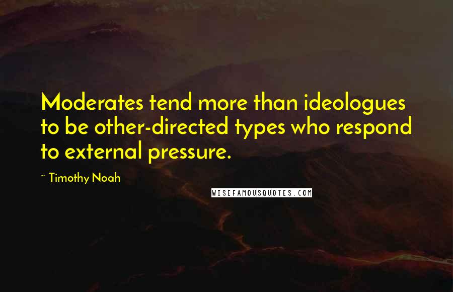 Timothy Noah Quotes: Moderates tend more than ideologues to be other-directed types who respond to external pressure.