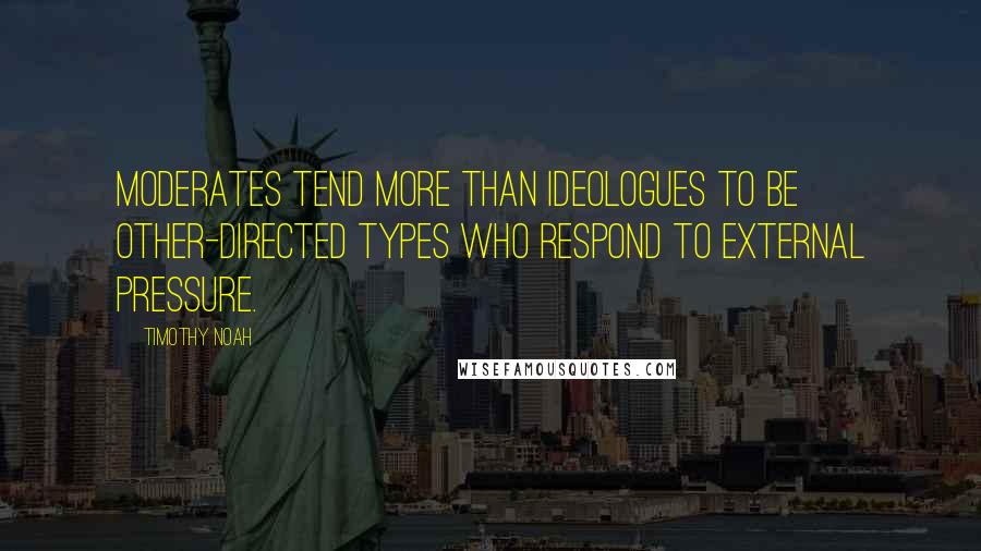 Timothy Noah Quotes: Moderates tend more than ideologues to be other-directed types who respond to external pressure.