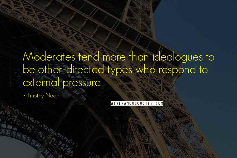 Timothy Noah Quotes: Moderates tend more than ideologues to be other-directed types who respond to external pressure.