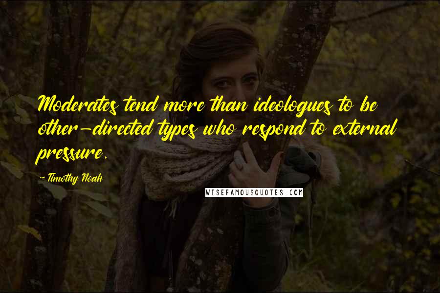 Timothy Noah Quotes: Moderates tend more than ideologues to be other-directed types who respond to external pressure.