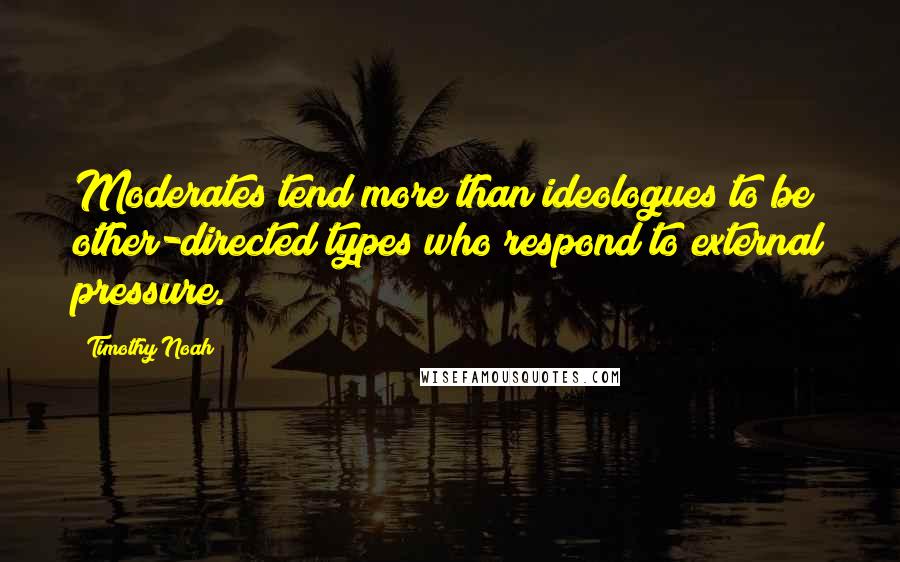 Timothy Noah Quotes: Moderates tend more than ideologues to be other-directed types who respond to external pressure.