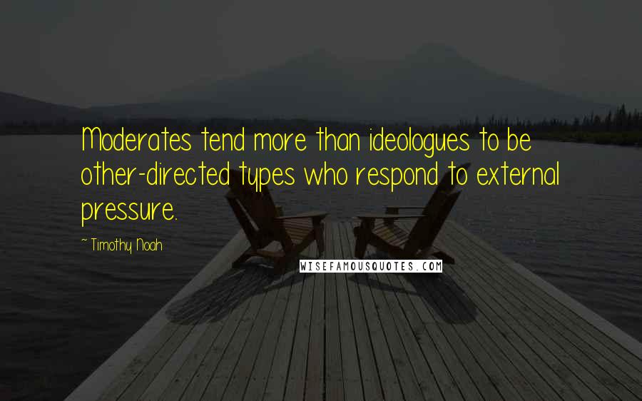 Timothy Noah Quotes: Moderates tend more than ideologues to be other-directed types who respond to external pressure.