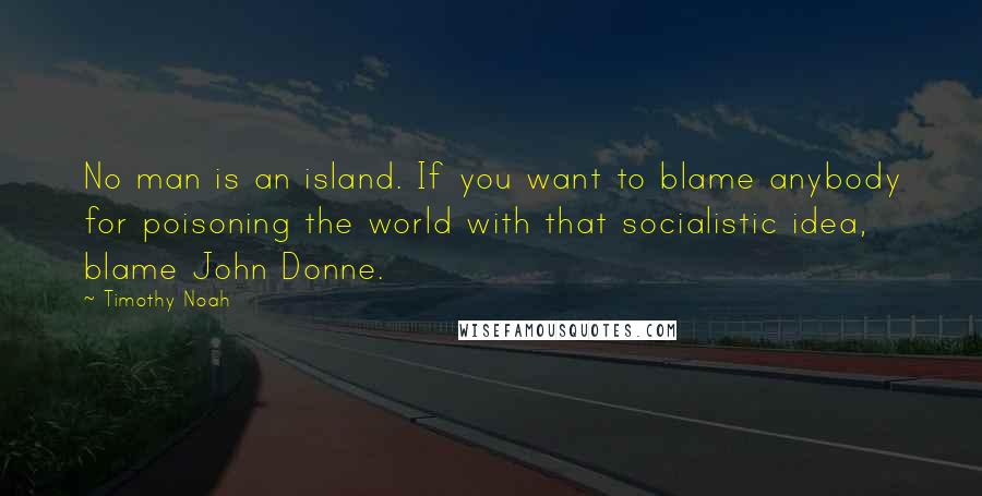 Timothy Noah Quotes: No man is an island. If you want to blame anybody for poisoning the world with that socialistic idea, blame John Donne.