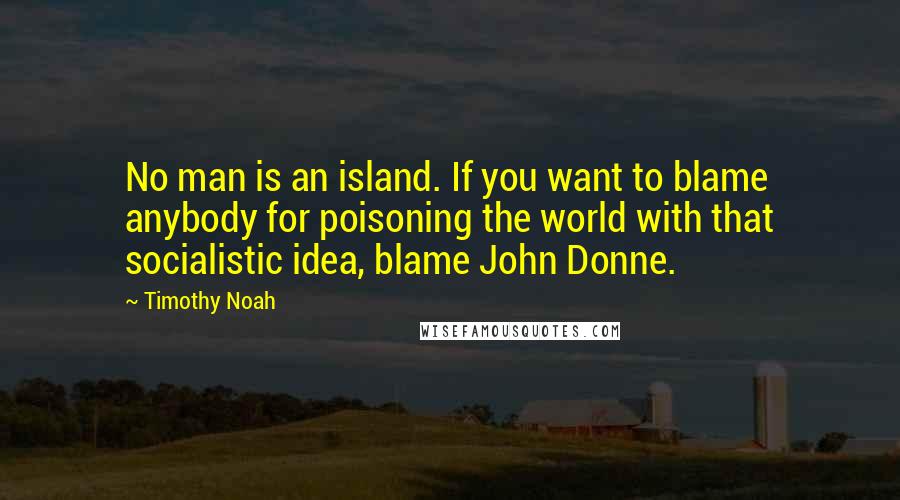 Timothy Noah Quotes: No man is an island. If you want to blame anybody for poisoning the world with that socialistic idea, blame John Donne.