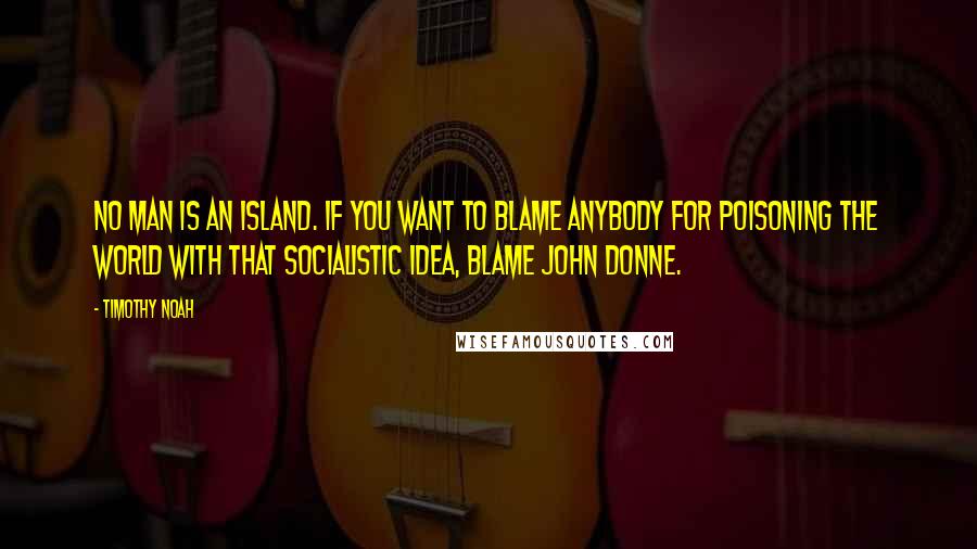 Timothy Noah Quotes: No man is an island. If you want to blame anybody for poisoning the world with that socialistic idea, blame John Donne.