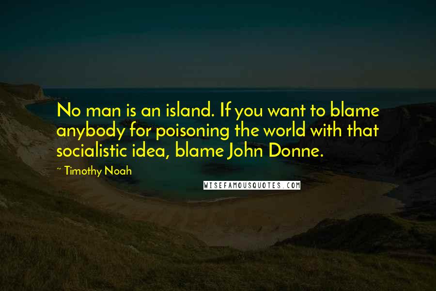 Timothy Noah Quotes: No man is an island. If you want to blame anybody for poisoning the world with that socialistic idea, blame John Donne.