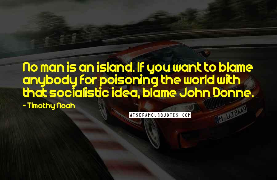 Timothy Noah Quotes: No man is an island. If you want to blame anybody for poisoning the world with that socialistic idea, blame John Donne.