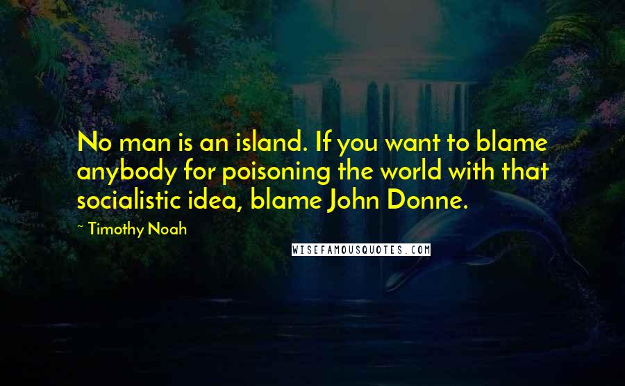 Timothy Noah Quotes: No man is an island. If you want to blame anybody for poisoning the world with that socialistic idea, blame John Donne.