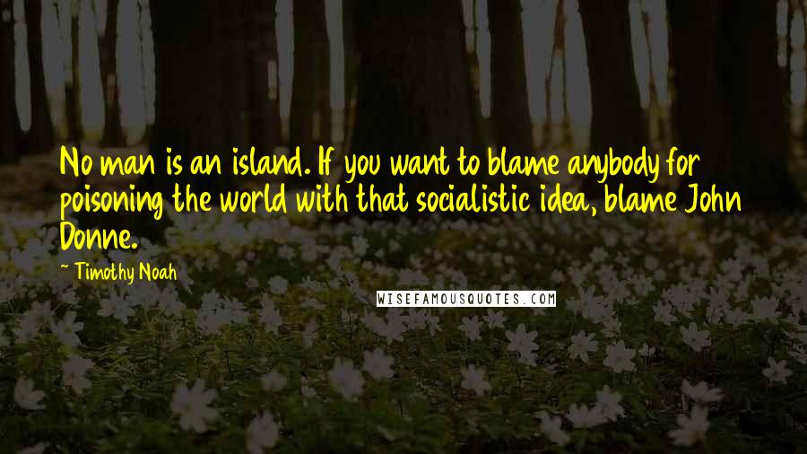 Timothy Noah Quotes: No man is an island. If you want to blame anybody for poisoning the world with that socialistic idea, blame John Donne.