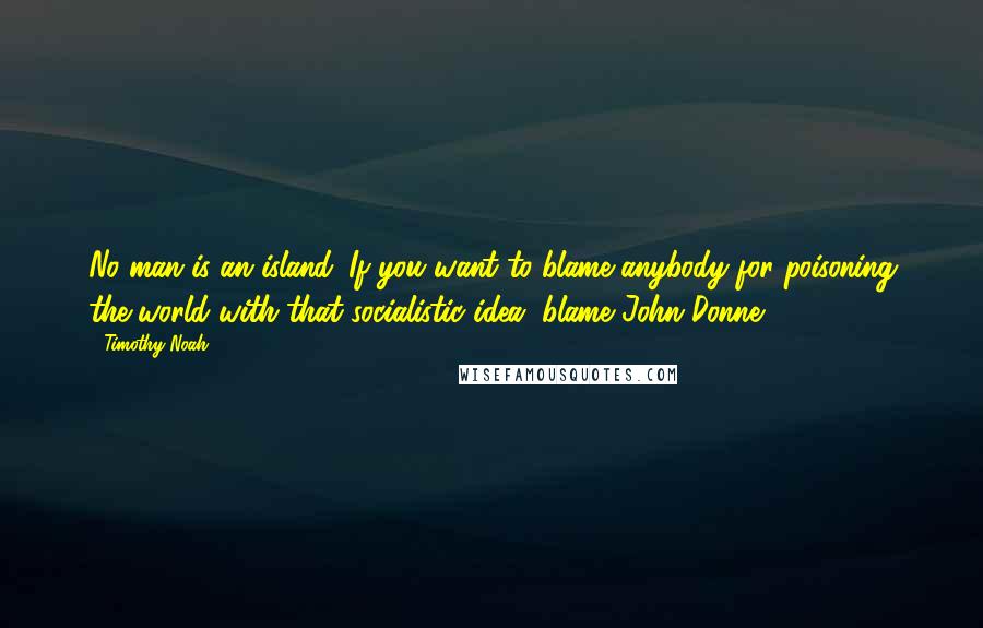 Timothy Noah Quotes: No man is an island. If you want to blame anybody for poisoning the world with that socialistic idea, blame John Donne.