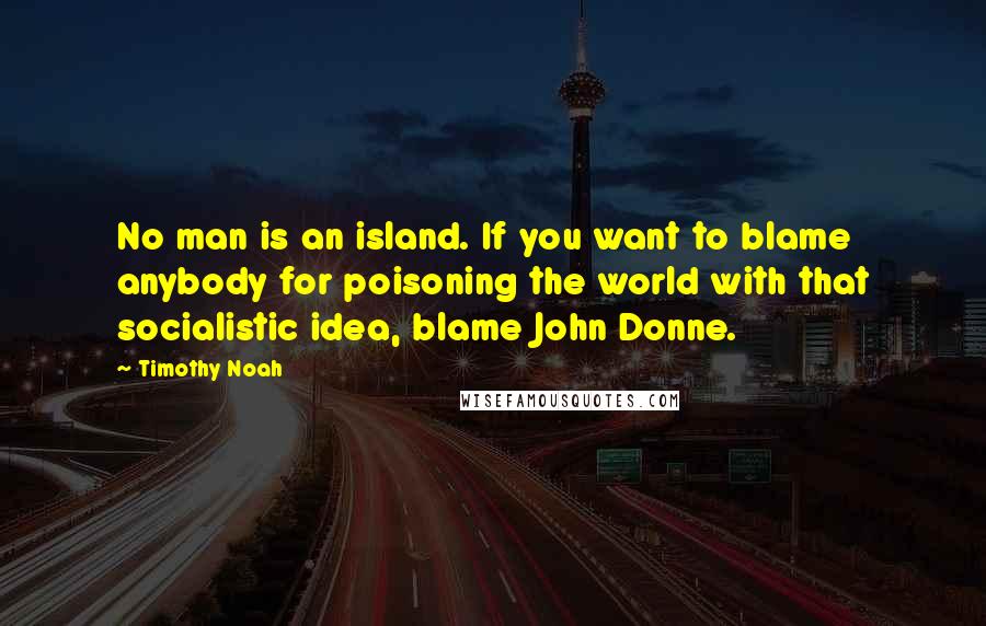 Timothy Noah Quotes: No man is an island. If you want to blame anybody for poisoning the world with that socialistic idea, blame John Donne.