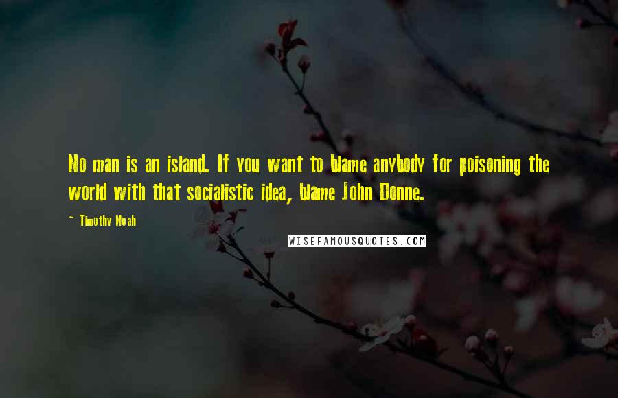 Timothy Noah Quotes: No man is an island. If you want to blame anybody for poisoning the world with that socialistic idea, blame John Donne.