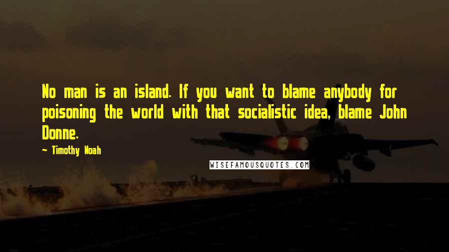 Timothy Noah Quotes: No man is an island. If you want to blame anybody for poisoning the world with that socialistic idea, blame John Donne.