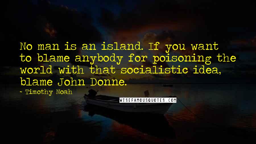 Timothy Noah Quotes: No man is an island. If you want to blame anybody for poisoning the world with that socialistic idea, blame John Donne.