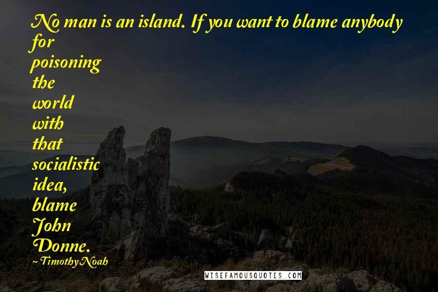 Timothy Noah Quotes: No man is an island. If you want to blame anybody for poisoning the world with that socialistic idea, blame John Donne.