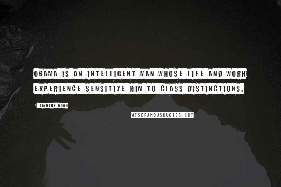 Timothy Noah Quotes: Obama is an intelligent man whose life and work experience sensitize him to class distinctions.