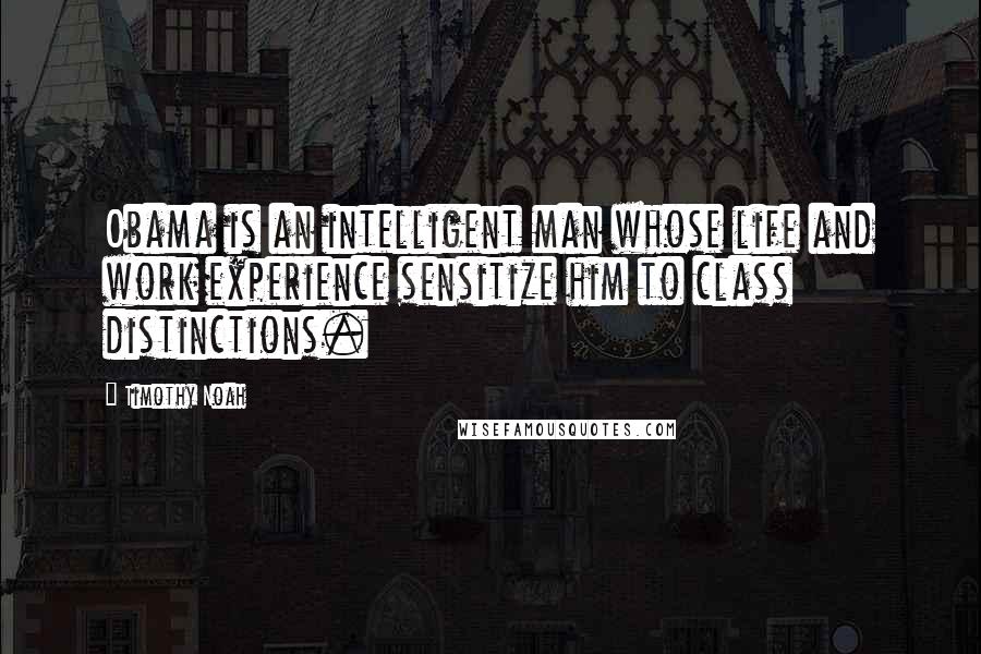 Timothy Noah Quotes: Obama is an intelligent man whose life and work experience sensitize him to class distinctions.
