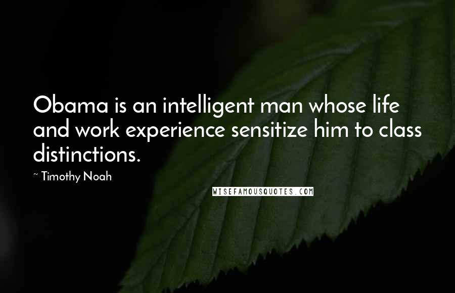 Timothy Noah Quotes: Obama is an intelligent man whose life and work experience sensitize him to class distinctions.