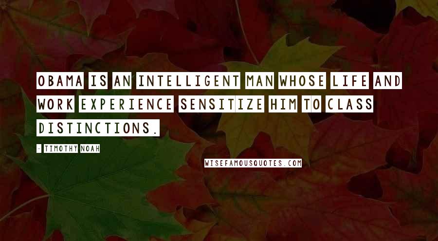 Timothy Noah Quotes: Obama is an intelligent man whose life and work experience sensitize him to class distinctions.