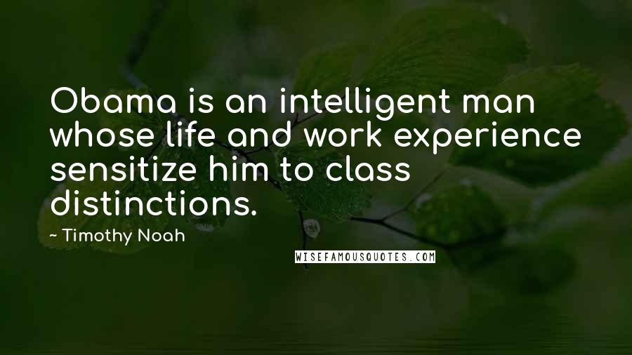 Timothy Noah Quotes: Obama is an intelligent man whose life and work experience sensitize him to class distinctions.